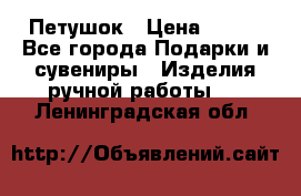 Петушок › Цена ­ 350 - Все города Подарки и сувениры » Изделия ручной работы   . Ленинградская обл.